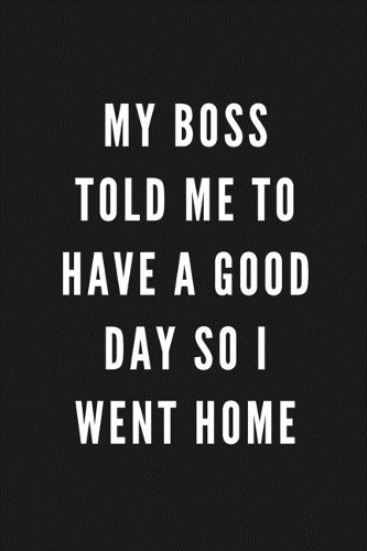 My Boss Told Me To Have A Good Day So I Went Home