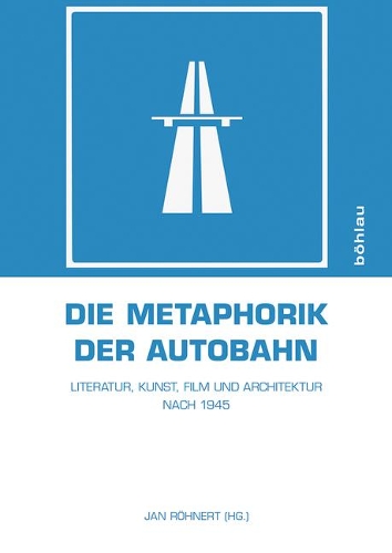 Die Metaphorik Der Autobahn: Literatur, Kunst, Film Und Architektur Nach 1945