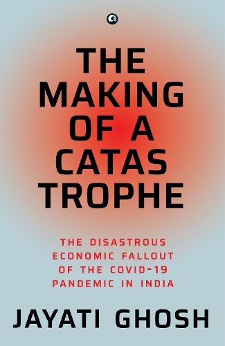 The Making of a Catastrophe: The Disastrous Economic Fallout of the Covid-19 Pandemic in India
