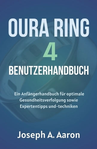 Oura-Ring 4 Benutzerhandbuch: Ein Anfängerhandbuch für optimale Gesundheitsverfolgung sowie Expertentipps und-techniken
