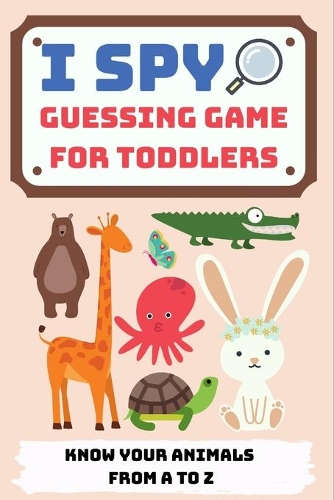 I Spy Guessing Game For Toddlers: Know You Animals From A To Z! (Fully Colored Interior)(1 I Spy Guessing Game for Toddlers)