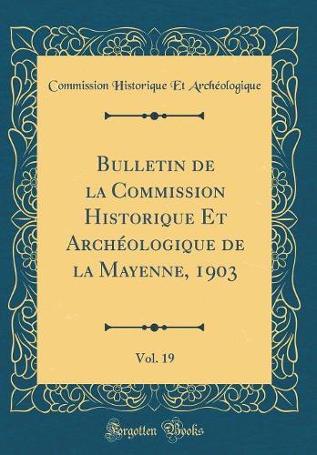 Bulletin de la Commission Historique Et Archéologique de la Mayenne, 1903, Vol. 19 (Classic Reprint)