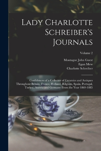 Lady Charlotte Schreiber's Journals: Confidences of a Collector of Ceramics and Antiques Throughout Britain, France, Holland, Belgium, Spain, Portugal, Turkey, Austria and Germany From 