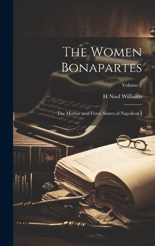 Women Bonapartes: The Mother and Three Sisters of Napoléon I; Volume 2