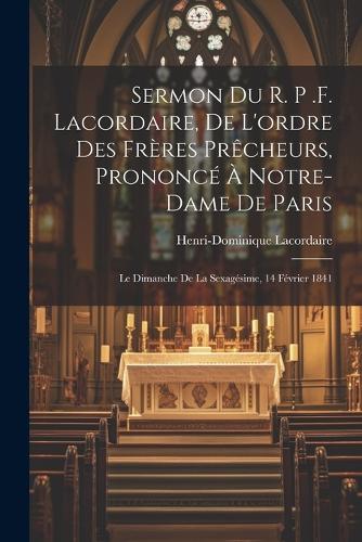 Sermon du r. p .f. Lacordaire, de l'ordre des frères prêcheurs, prononcé à Notre-Dame de Paris: Le dimanche de la sexagésime, 14 février 1841