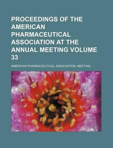 Proceedings of the American Pharmaceutical Association at the Annual Meeting Volume 33