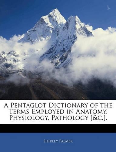 A Pentaglot Dictionary of the Terms Employed in Anatomy, Physiology, Pathology [&c.].: (English)