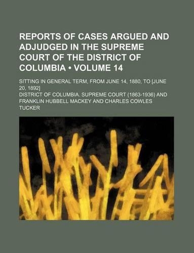 Reports of Cases Argued and Adjudged in the Supreme Court of the District of Columbia (Volume 14); Sitting in General Term, from June 14, 1880, to [June 20, 1892]