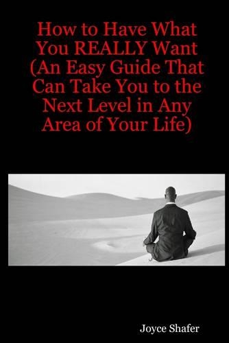 How to Have What You Really Want : An Easy Guide That Can Take You to the Next Level In Any Area of Your Life