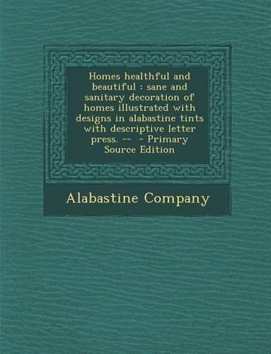 Homes Healthful and Beautiful: Sane and Sanitary Decoration of Homes Illustrated with Designs in Alabastine Tints with Descriptive Letter Press. -- -(English)