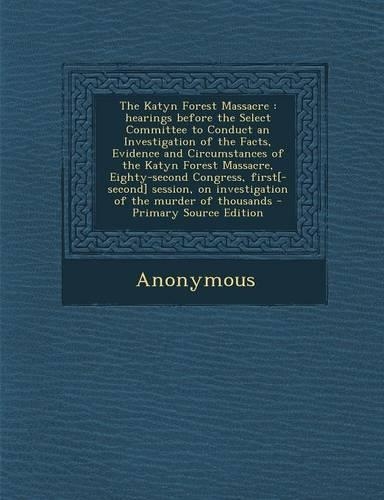The Katyn Forest Massacre: Hearings Before the Select Committee to Conduct an Investigation of the Facts, Evidence and Circumstances of the Katyn Forest Massacre, Eighty-Second Congress, First[-Second] Session, on Investigation of the Murder of Tho