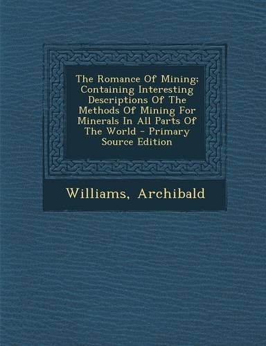 The Romance of Mining; Containing Interesting Descriptions of the Methods of Mining for Minerals in All Parts of the World: (English)