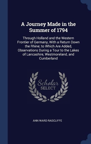 A Journey Made in the Summer of 1794: Through Holland and the Western Frontier of Germany, With a Return Down the Rhine; to Which Are Added, Observations During a Tour to the Lakes of La