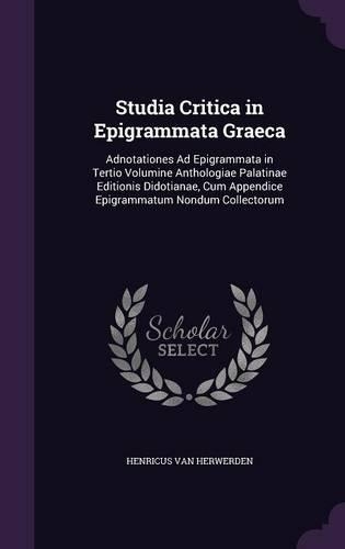 Studia Critica in Epigrammata Graeca: Adnotationes Ad Epigrammata in Tertio Volumine Anthologiae Palatinae Editionis Didotianae, Cum Appendice Epigrammatum Nondum Collectorum