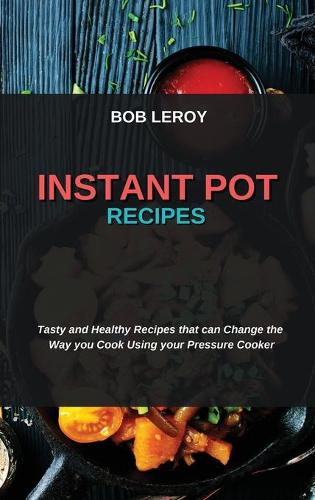 Instant Pot Recipes: Tasty and Healthy Recipes that can Change the Way you Cook Using your Pressure Cooker