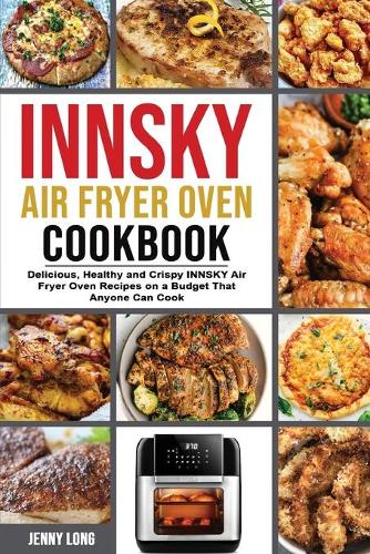 Innsky Air Fryer Oven Cookbook: Delicious, Healthy and Crispy INNSKY Air Fryer Oven Recipes on a Budget That Anyone Can Cook