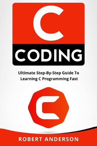 C Coding: Ultimate Step-By-Step Guide to Learning C Programming Fast