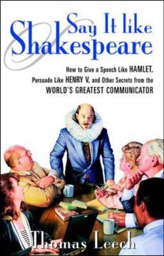 Say It Like Shakespeare: How to Give a Speech Like Hamlet, Persuade Like Henry V, and Other Secrets From the World's Greatest Communicator