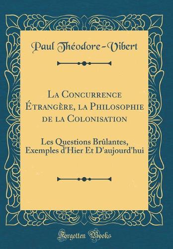La Concurrence Étrangère, la Philosophie de la Colonisation: Les Questions Brûlantes, Exemples d'Hier Et D'aujourd'hui (Classic Reprint)