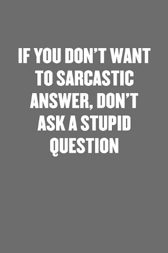 If You Don't Want to Sarcastic Answer, Don't Ask a Stupid Question