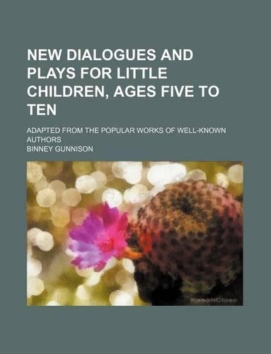 New Dialogues and Plays for Little Children, Ages Five to Ten; Adapted from the Popular Works of Well-Known Authors