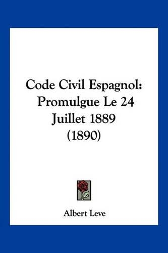 Code Civil Espagnol: Promulgue Le 24 Juillet 1889 (1890)(French)