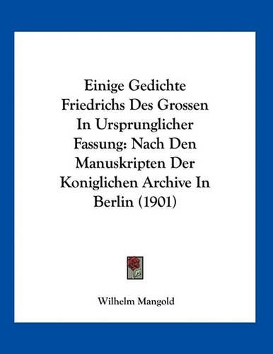 Einige Gedichte Friedrichs Des Grossen In Ursprunglicher Fassung: Nach Den Manuskripten Der Koniglichen Archive In Berlin (1901)(German)