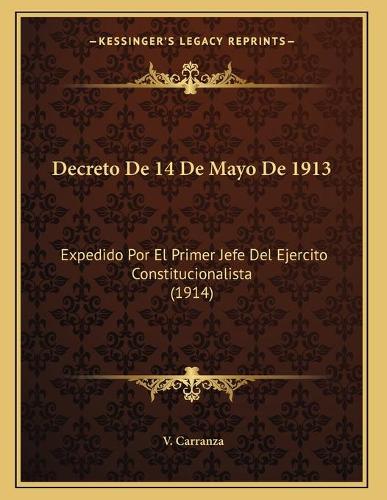 Decreto De 14 De Mayo De 1913: Expedido Por El Primer Jefe Del Ejercito Constitucionalista (1914)(Spanish)