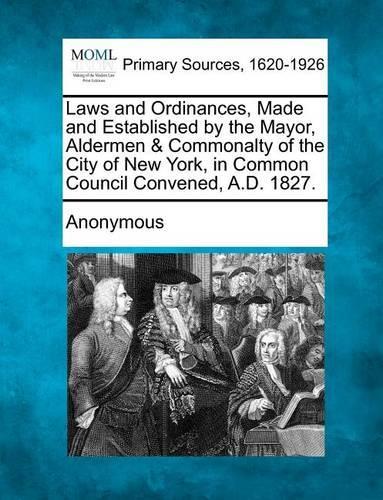Laws and Ordinances, Made and Established by the Mayor, Aldermen & Commonalty of the City of New York, in Common Council Convened, A.D. 1827.: (English)