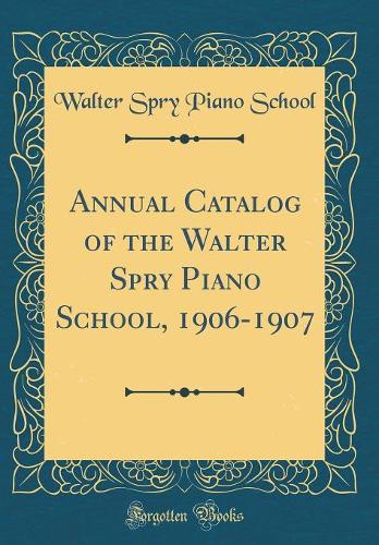 Annual Catalog of the Walter Spry Piano School, 1906-1907 (Classic Reprint)