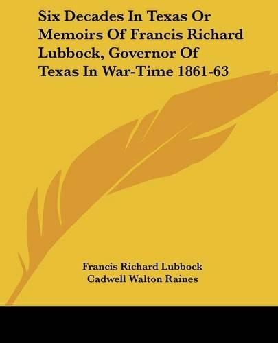 Six Decades In Texas Or Memoirs Of Francis Richard Lubbock, Governor Of Texas In War-Time 1861-63