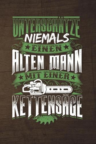 Unterschätze Niemals Einen Alten Mann Mit Einer Kettensäge: 120 Seiten Notizbuch Für Holzfäller, Waldarbeiter, Förster Und Holzliebhaber - Waldarbeiter Geschenk Kettensäge Motorsäge Wald Holz