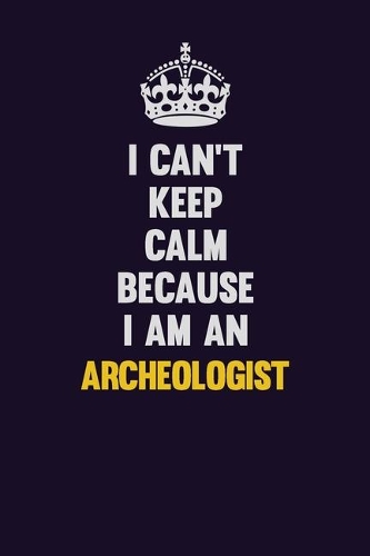 I can't Keep Calm Because I Am An Archeologist