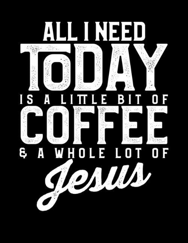 All I Need Today Is A Little Bit Of Coffee & A Whole Lot Of Jesus