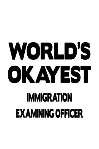 World's Okayest Immigration Examining Officer: Creative Immigration Examining Officer Notebook, Journal Gift, Diary, Doodle Gift or Notebook - 6 x 9 Compact Size- 109 Blank Lined Pages
