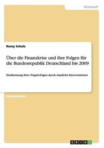 Über die Finanzkrise und ihre Folgen für die Bundesrepublik Deutschland bis 2009: Eindämmung ihrer Negativfolgen durch staatliche Interventionen(German)