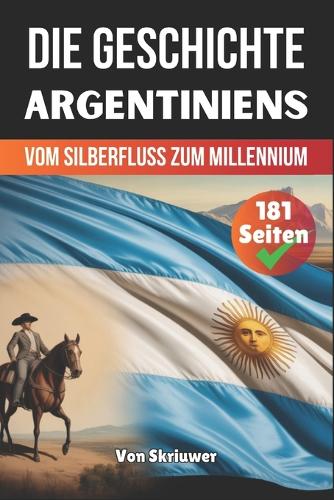 Die Geschichte Argentiniens: Vom Silberfluss zum Millennium(Die Geschichte Der Länder)