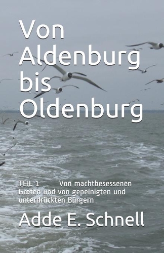 Von Aldenburg bis Oldenburg: TEIL 1 Von machtbesessenen Grafen und von gepeinigten und unterdrückten Bürgern(1 Die Chronik Des Oldenburger Landes)