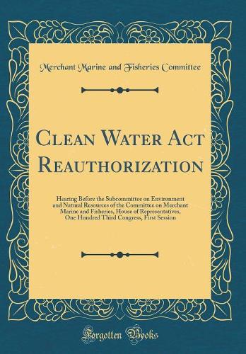 Clean Water Act Reauthorization: Hearing Before the Subcommittee on Environment and Natural Resources of the Committee on Merchant Marine and Fisheries, House of Representatives, One Hundred Third Congress, First Session (Classic Reprint)