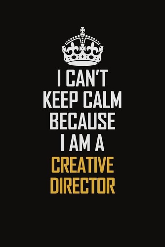 I Can't Keep Calm Because I Am A Creative Director