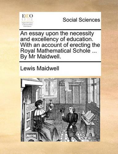 An Essay Upon the Necessity and Excellency of Education. with an Account of Erecting the Royal Mathematical Schole ... by MR Maidwell.