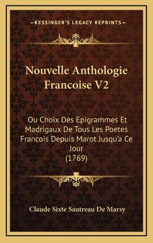 Nouvelle Anthologie Francoise V2: Ou Choix Des Epigrammes Et Madrigaux De Tous Les Poetes Francois Depuis Marot Jusqu'a Ce Jour (1769)
