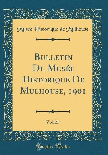 Bulletin Du Musï¿½e Historique de Mulhouse, 1901, Vol. 25 (Classic Reprint)