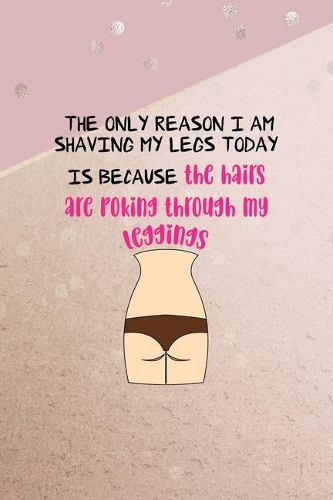 The Only Reason I Am Shaving My Legs Today Is Because The Hairs Are Poking Through My Leggings