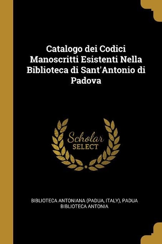 Catalogo dei Codici Manoscritti Esistenti Nella Biblioteca di Sant'Antonio di Padova