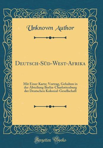 Deutsch-Süd-West-Afrika: Mit Einer Karte; Vortrag, Gehalten in der Abteilung Berlin-Charlottenburg der Deutschen Kolonial-Gesellschaft (Classic Reprint)