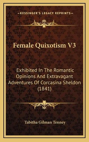 Female Quixotism V3: Exhibited In The Romantic Opinions And Extravagant Adventures Of Corcasina Sheldon (1841)