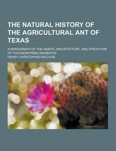 The Natural History of the Agricultural Ant of Texas; A Monograph of the Habits, Architecture, and Structure of Pogonomyrmex Barbatus