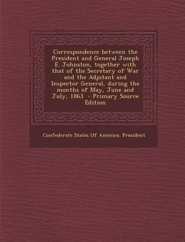 Correspondence Between the President and General Joseph E. Johnston, Together with That of the Secretary of War and the Adjutant and Inspector General, During the Months of May, June and July, 1863