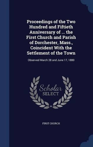 Proceedings of the Two Hundred and Fiftieth Anniversary of ... the First Church and Parish of Dorchester, Mass., Coincident With the Settlement of the Town: Observed March 28 and June 17, 1880